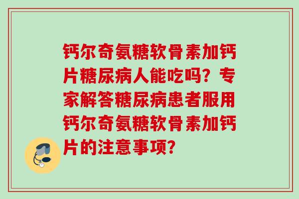 钙尔奇氨糖软骨素加钙片人能吃吗?专家解答患者服用钙尔奇氨糖软骨素加钙片的注意事项? 钙尔奇氨糖软骨素加钙片人能吃吗?专家解答患者服用钙尔奇氨糖软骨素加钙片的注意事项?