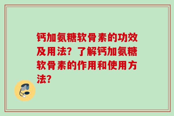钙加氨糖软骨素的功效及用法？了解钙加氨糖软骨素的作用和使用方法？