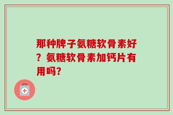 那种牌子氨糖软骨素好？氨糖软骨素加钙片有用吗？