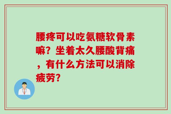 腰疼可以吃氨糖软骨素嘛？坐着太久腰酸背痛，有什么方法可以消除疲劳？