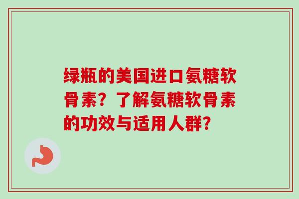 绿瓶的美国进口氨糖软骨素？了解氨糖软骨素的功效与适用人群？