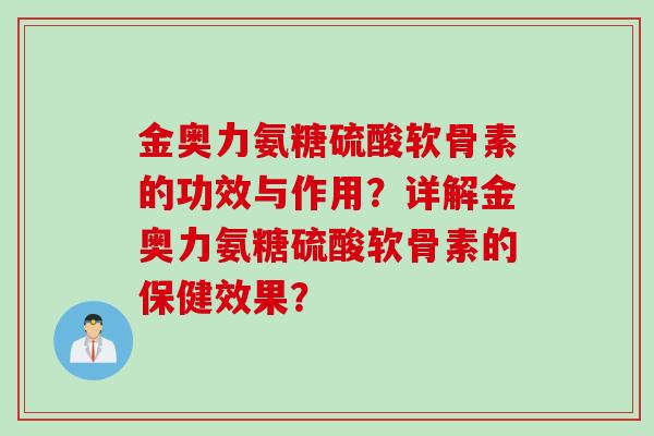 金奥力氨糖硫酸软骨素的功效与作用？详解金奥力氨糖硫酸软骨素的保健效果？