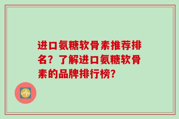 进口氨糖软骨素推荐排名？了解进口氨糖软骨素的品牌排行榜？