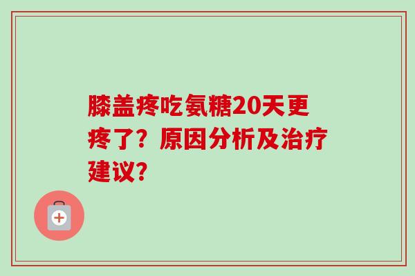 膝盖疼吃氨糖20天更疼了？原因分析及建议？