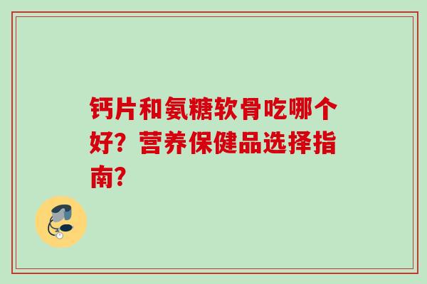 钙片和氨糖软骨吃哪个好？营养保健品选择指南？