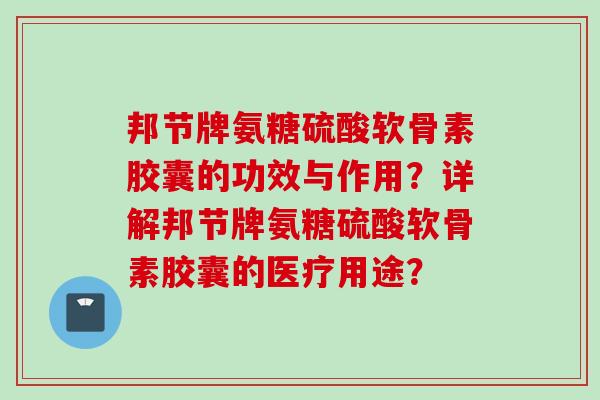 邦节牌氨糖硫酸软骨素胶囊的功效与作用？详解邦节牌氨糖硫酸软骨素胶囊的医疗用途？