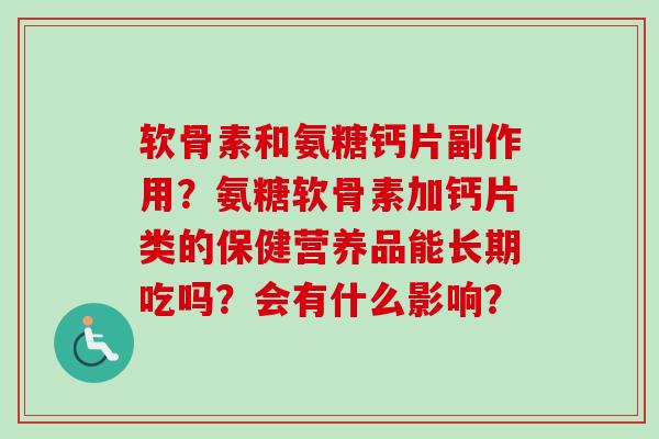 软骨素和氨糖钙片副作用？氨糖软骨素加钙片类的保健营养品能长期吃吗？会有什么影响？