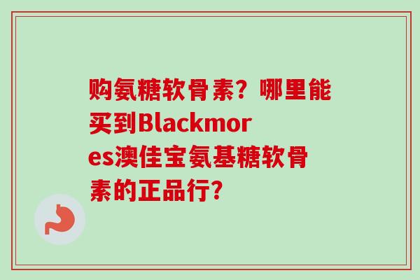 购氨糖软骨素？哪里能买到Blackmores澳佳宝氨基糖软骨素的正品行？