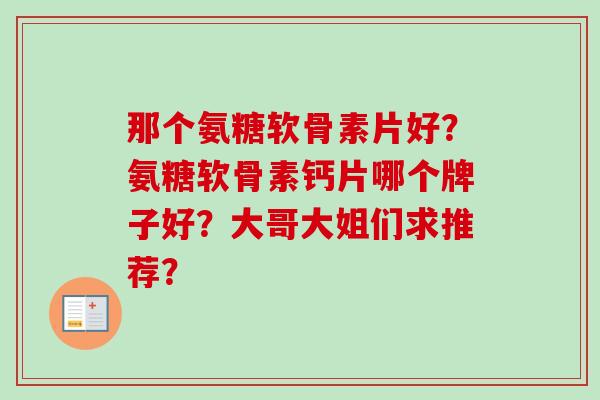 那个氨糖软骨素片好？氨糖软骨素钙片哪个牌子好？大哥大姐们求推荐？