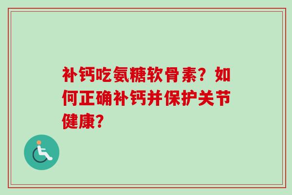 补钙吃氨糖软骨素?如何正确补钙并保护关节健康? 补钙吃氨糖软骨素?如何正确补钙并保护关节健康?