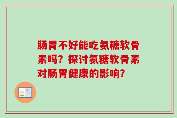 肠胃不好能吃氨糖软骨素吗?探讨氨糖软骨素对肠胃健康的影响? 肠胃不好能吃氨糖软骨素吗?探讨氨糖软骨素对肠胃健康的影响?