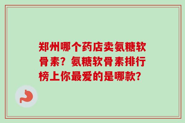 郑州哪个药店卖氨糖软骨素?氨糖软骨素排行榜上你爱的是哪款? 郑州哪个药店卖氨糖软骨素?氨糖软骨素排行榜上你爱的是哪款?