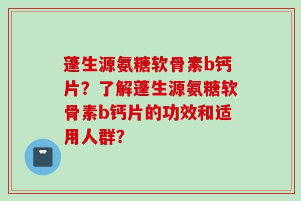 蓬生源氨糖软骨素b钙片？了解蓬生源氨糖软骨素b钙片的功效和适用人群？