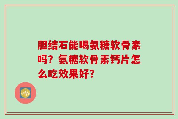胆结石能喝氨糖软骨素吗？氨糖软骨素钙片怎么吃效果好？