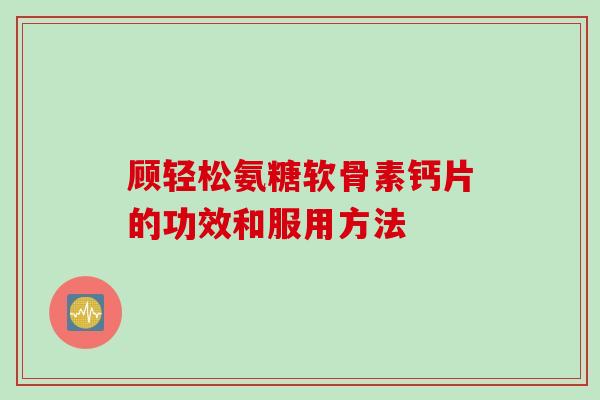 顾轻松氨糖软骨素钙片的功效和服用方法
