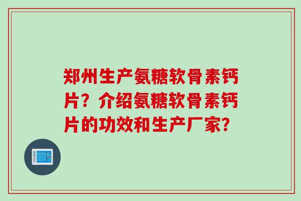 郑州生产氨糖软骨素钙片？介绍氨糖软骨素钙片的功效和生产厂家？