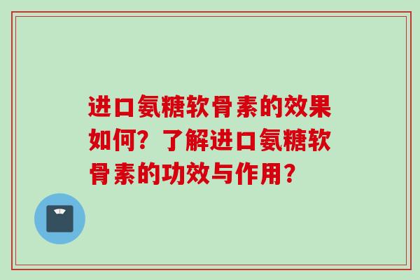 进口氨糖软骨素的效果如何?了解进口氨糖软骨素的功效与作用? 进口氨糖软骨素的效果如何?了解进口氨糖软骨素的功效与作用?