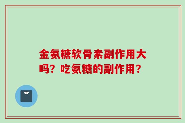 金氨糖软骨素副作用大吗？吃氨糖的副作用？