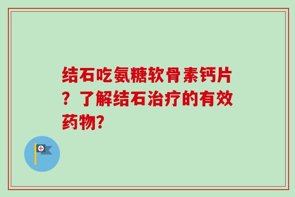 结石吃氨糖软骨素钙片?了解结石的有效? 结石吃氨糖软骨素钙片?了解结石的有效?