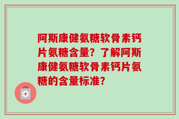 阿斯康健氨糖软骨素钙片氨糖含量？了解阿斯康健氨糖软骨素钙片氨糖的含量标准？
