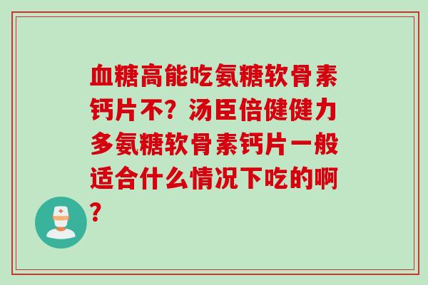 高能吃氨糖软骨素钙片不?汤臣倍健健力多氨糖软骨素钙片一般适合什么情况下吃的啊? 高能吃氨糖软骨素钙片不?汤臣倍健健力多氨糖软骨素钙片一般适合什么情况下吃的啊?