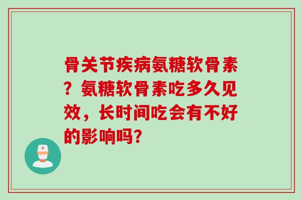 骨关节氨糖软骨素？氨糖软骨素吃多久见效，长时间吃会有不好的影响吗？