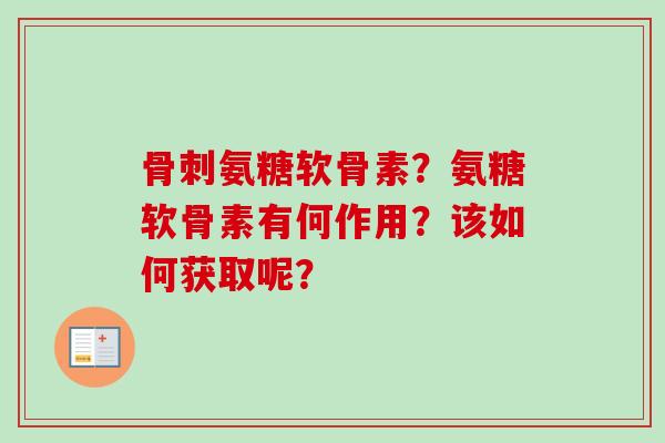 骨刺氨糖软骨素？氨糖软骨素有何作用？该如何获取呢？