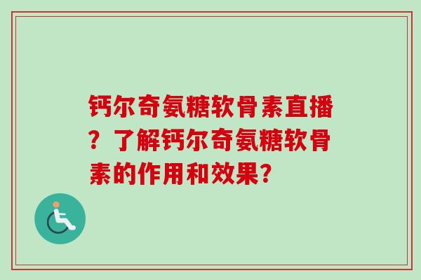 钙尔奇氨糖软骨素直播？了解钙尔奇氨糖软骨素的作用和效果？