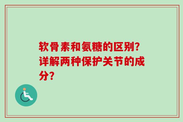 软骨素和氨糖的区别？详解两种保护关节的成分？