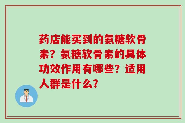 药店能买到的氨糖软骨素？氨糖软骨素的具体功效作用有哪些？适用人群是什么？