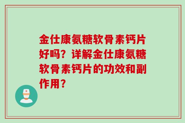 金仕康氨糖软骨素钙片好吗？详解金仕康氨糖软骨素钙片的功效和副作用？