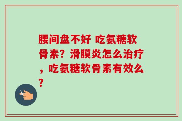 腰间盘不好 吃氨糖软骨素?怎么,吃氨糖软骨素有效么? 腰间盘不好 吃氨糖软骨素?怎么,吃氨糖软骨素有效么?