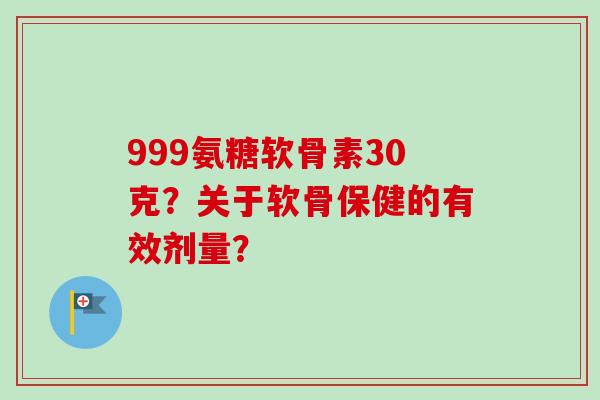 999氨糖软骨素30克?关于软骨保健的有效剂量? 999氨糖软骨素30克?关于软骨保健的有效剂量?