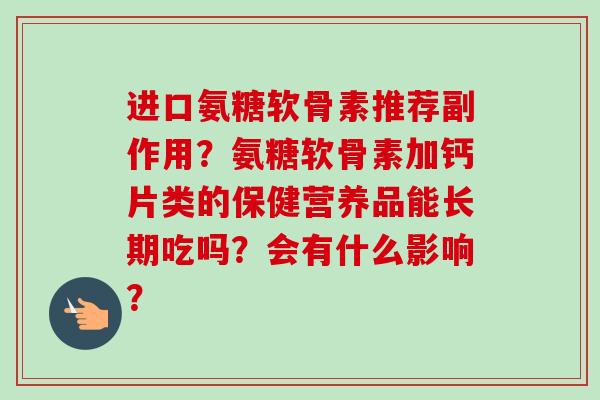 进口氨糖软骨素推荐副作用？氨糖软骨素加钙片类的保健营养品能长期吃吗？会有什么影响？