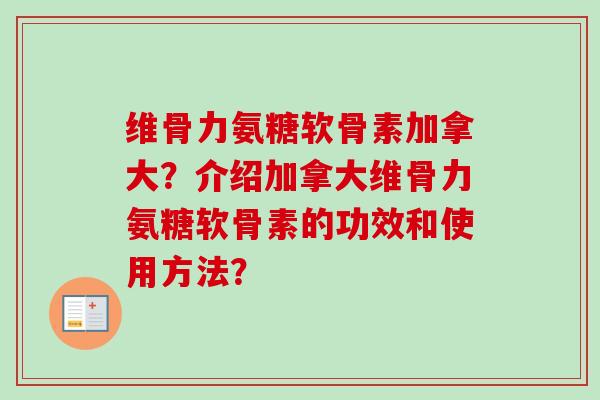 维骨力氨糖软骨素加拿大?介绍加拿大维骨力氨糖软骨素的功效和使用方法? 维骨力氨糖软骨素加拿大?介绍加拿大维骨力氨糖软骨素的功效和使用方法?