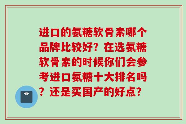 进口的氨糖软骨素哪个品牌比较好？在选氨糖软骨素的时候你们会参考进口氨糖十大排名吗？还是买国产的好点？