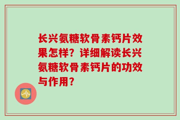 长兴氨糖软骨素钙片效果怎样?详细解读长兴氨糖软骨素钙片的功效与作用? 长兴氨糖软骨素钙片效果怎样?详细解读长兴氨糖软骨素钙片的功效与作用?