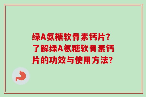 绿A氨糖软骨素钙片？了解绿A氨糖软骨素钙片的功效与使用方法？