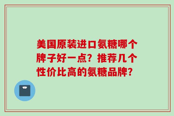 美国原装进口氨糖哪个牌子好一点？推荐几个性价比高的氨糖品牌？