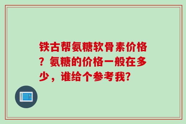 铁古帮氨糖软骨素价格？氨糖的价格一般在多少，谁给个参考我？