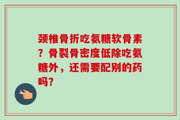 颈椎骨折吃氨糖软骨素？骨裂骨密度低除吃氨糖外，还需要配别的药吗？