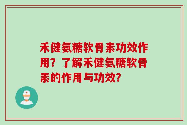 禾健氨糖软骨素功效作用?了解禾健氨糖软骨素的作用与功效? 禾健氨糖软骨素功效作用?了解禾健氨糖软骨素的作用与功效?
