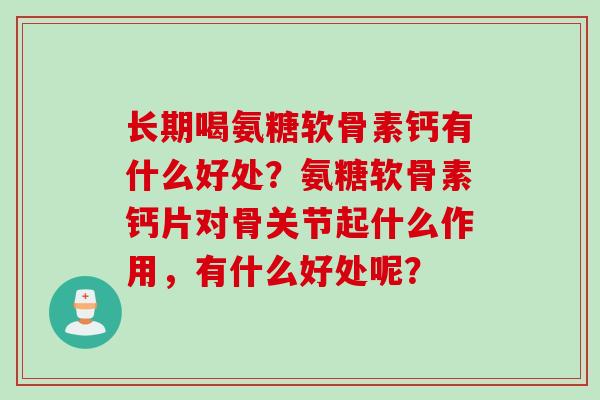 长期喝氨糖软骨素钙有什么好处？氨糖软骨素钙片对骨关节起什么作用，有什么好处呢？