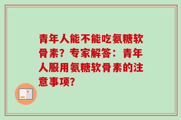 青年人能不能吃氨糖软骨素？专家解答：青年人服用氨糖软骨素的注意事项？