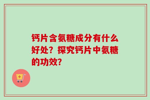 钙片含氨糖成分有什么好处？探究钙片中氨糖的功效？