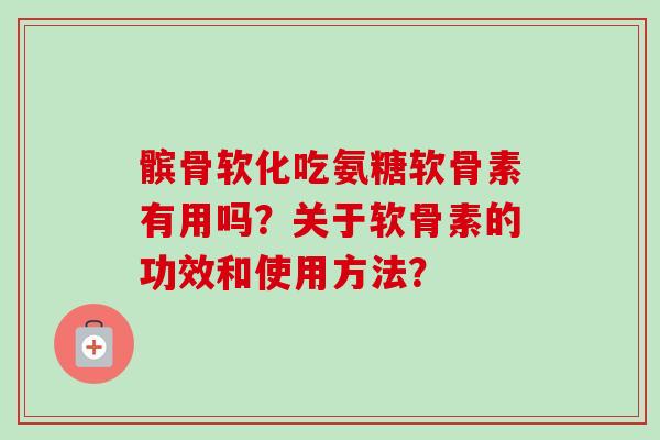 髌骨软化吃氨糖软骨素有用吗？关于软骨素的功效和使用方法？