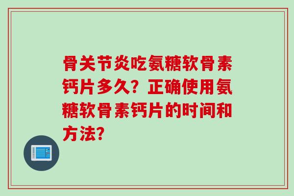 骨关节炎吃氨糖软骨素钙片多久？正确使用氨糖软骨素钙片的时间和方法？