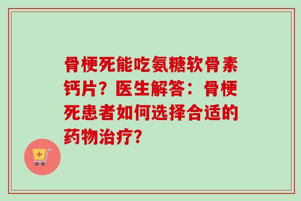 骨梗死能吃氨糖软骨素钙片？医生解答：骨梗死患者如何选择合适的药物治疗？