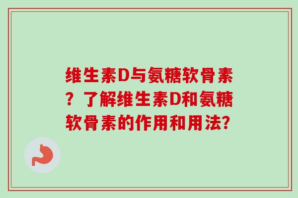 维生素D与氨糖软骨素？了解维生素D和氨糖软骨素的作用和用法？