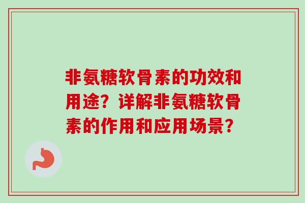 非氨糖软骨素的功效和用途？详解非氨糖软骨素的作用和应用场景？